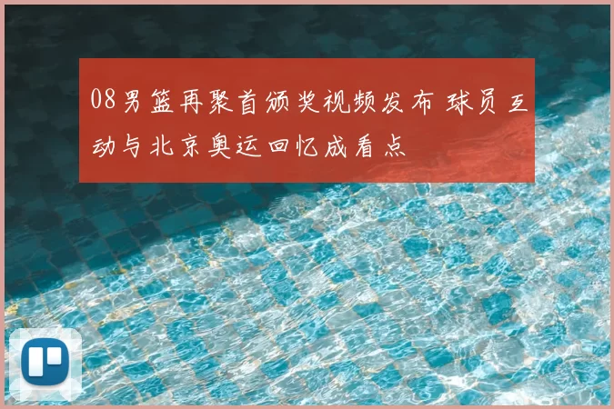 08男篮再聚首颁奖视频发布 球员互动与北京奥运回忆成看点