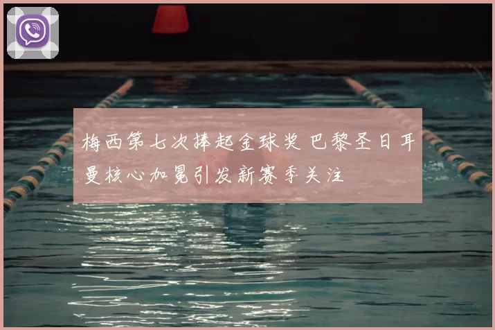 梅西第七次捧起金球奖 巴黎圣日耳曼核心加冕引发新赛季关注