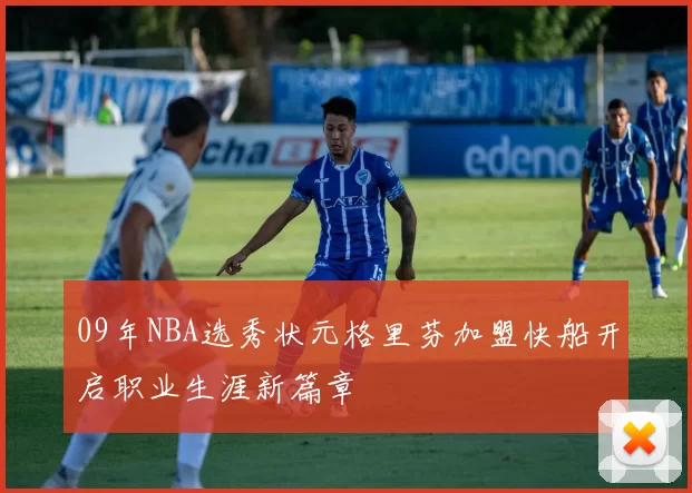 09年NBA选秀状元格里芬加盟快船开启职业生涯新篇章