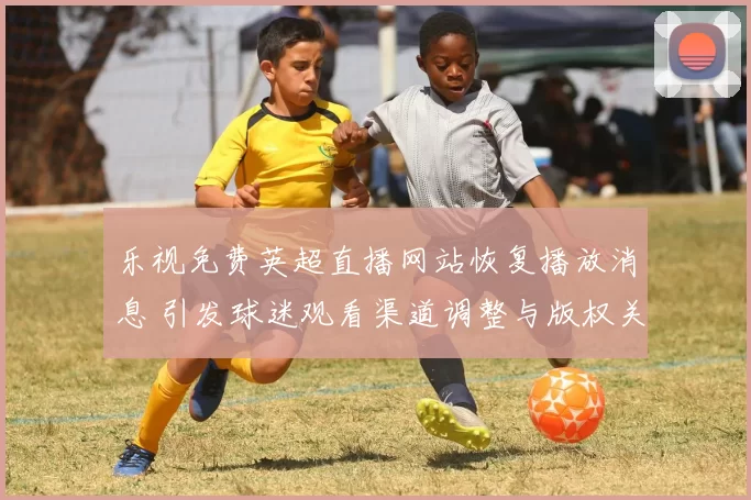 乐视免费英超直播网站恢复播放消息 引发球迷观看渠道调整与版权关注
