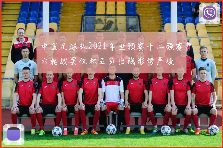 中国足球队2021年世预赛十二强赛六轮战罢仅积五分出线形势严峻