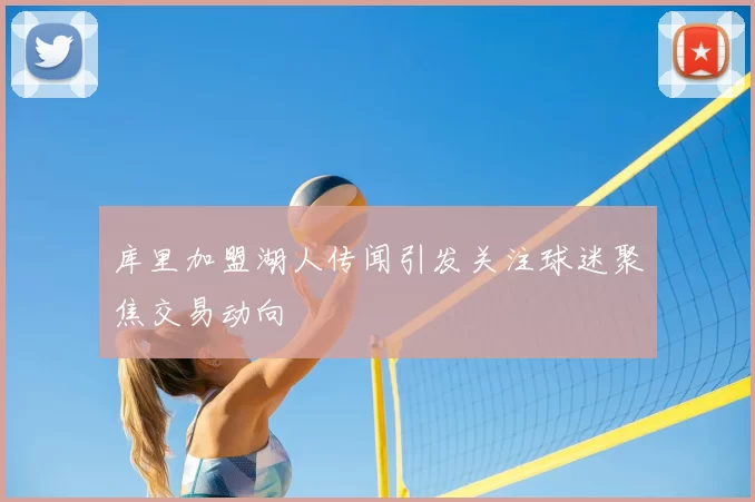 库里加盟湖人传闻引发关注球迷聚焦交易动向