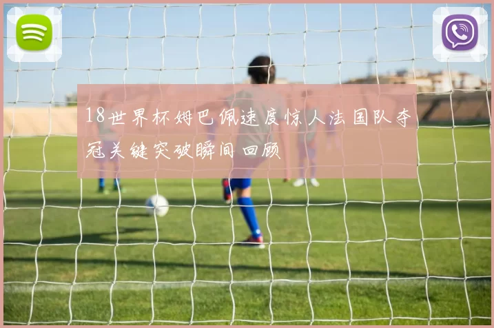 18世界杯姆巴佩速度惊人法国队夺冠关键突破瞬间回顾