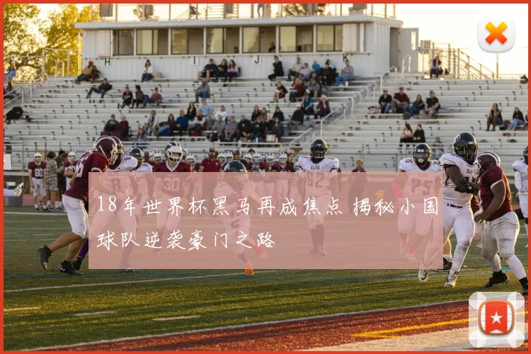 18年世界杯黑马再成焦点 揭秘小国球队逆袭豪门之路