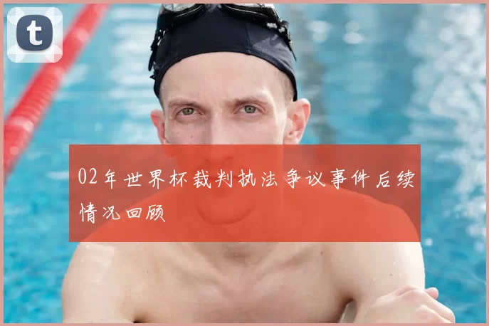 02年世界杯裁判执法争议事件后续情况回顾