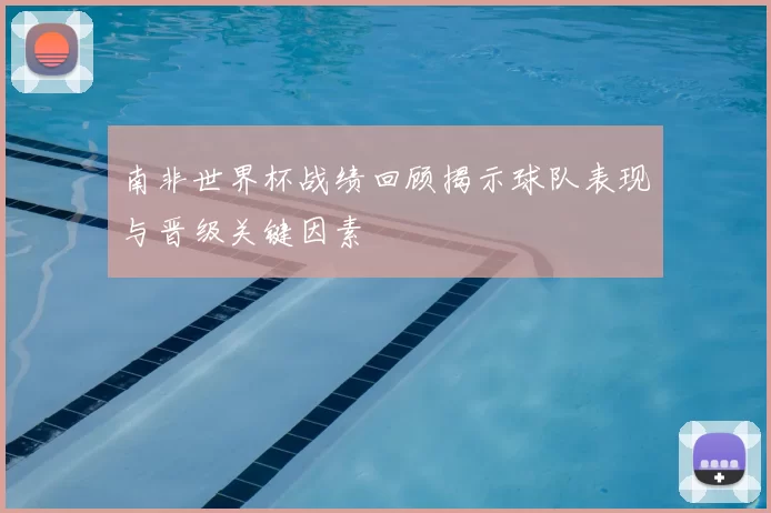 南非世界杯战绩回顾揭示球队表现与晋级关键因素