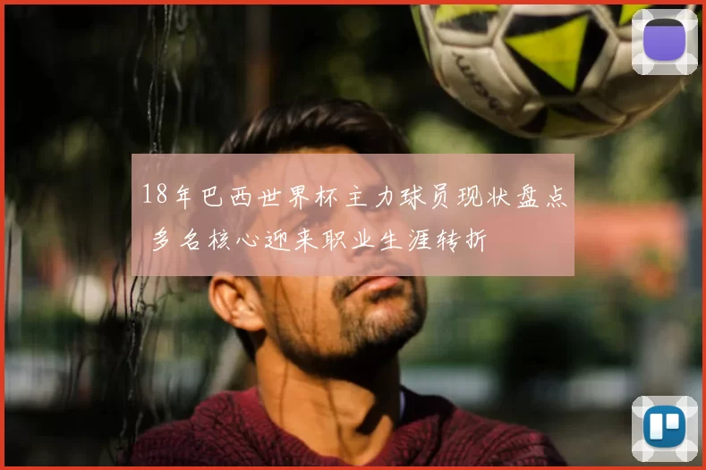 18年巴西世界杯主力球员现状盘点 多名核心迎来职业生涯转折