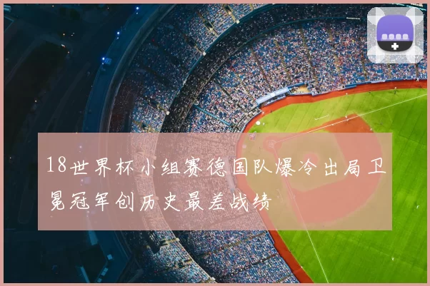 18世界杯小组赛德国队爆冷出局卫冕冠军创历史最差战绩