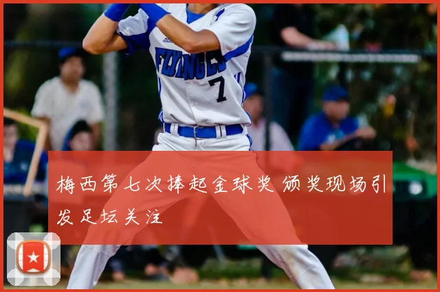 梅西第七次捧起金球奖 颁奖现场引发足坛关注