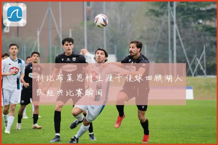 科比布莱恩特生涯十佳球回顾湖人队经典比赛瞬间