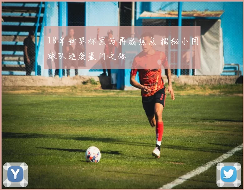 18年世界杯黑马再成焦点 揭秘小国球队逆袭豪门之路