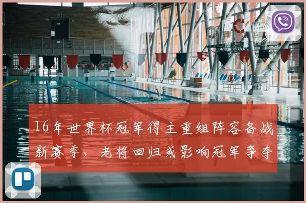 16年世界杯冠军得主重组阵容备战新赛季，老将回归或影响冠军争夺