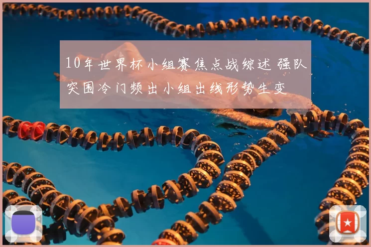 10年世界杯小组赛焦点战综述 强队突围冷门频出小组出线形势生变