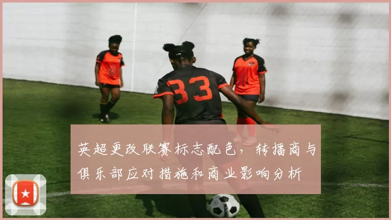 英超更改联赛标志配色，转播商与俱乐部应对措施和商业影响分析
