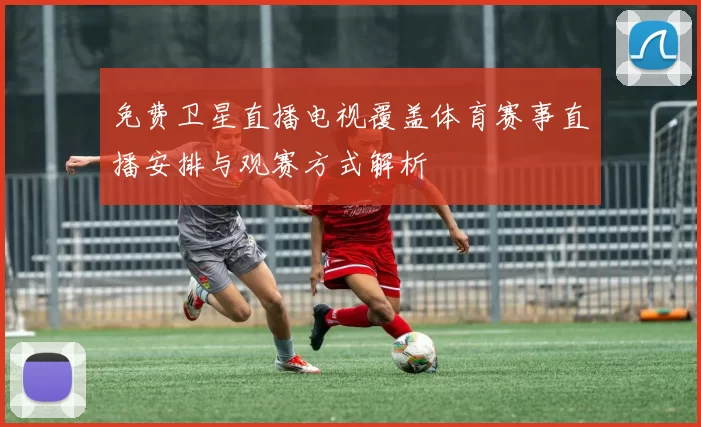 免费卫星直播电视覆盖体育赛事直播安排与观赛方式解析