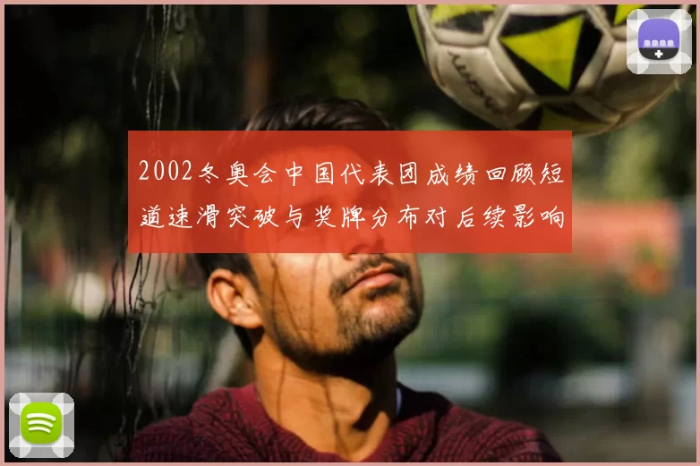 2002冬奥会中国代表团成绩回顾短道速滑突破与奖牌分布对后续影响