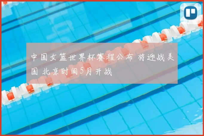 中国女篮世界杯赛程公布 将迎战美国 北京时间5月开战