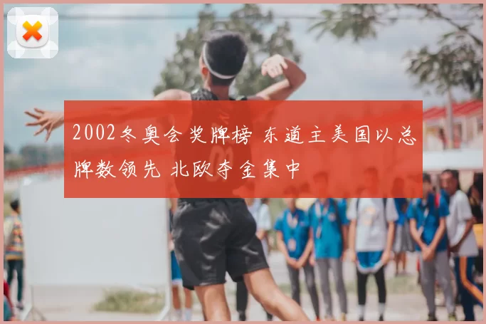 2002冬奥会奖牌榜 东道主美国以总牌数领先 北欧夺金集中