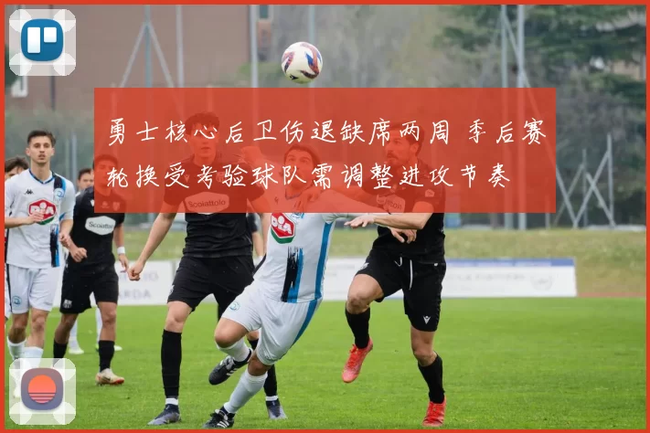 勇士核心后卫伤退缺席两周 季后赛轮换受考验球队需调整进攻节奏