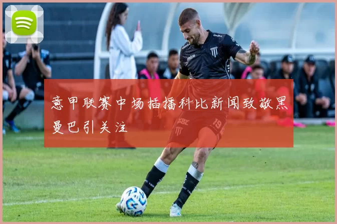 意甲联赛中场插播科比新闻致敬黑曼巴引关注