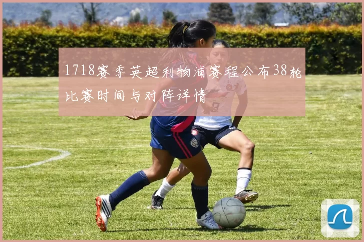 1718赛季英超利物浦赛程公布38轮比赛时间与对阵详情