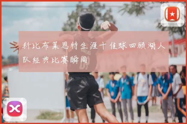 科比布莱恩特生涯十佳球回顾湖人队经典比赛瞬间