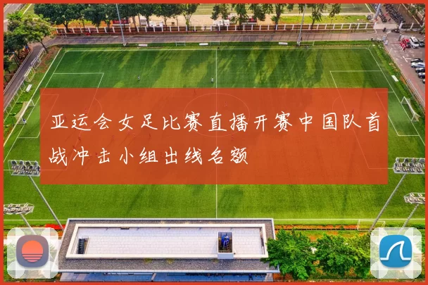 亚运会女足比赛直播开赛中国队首战冲击小组出线名额