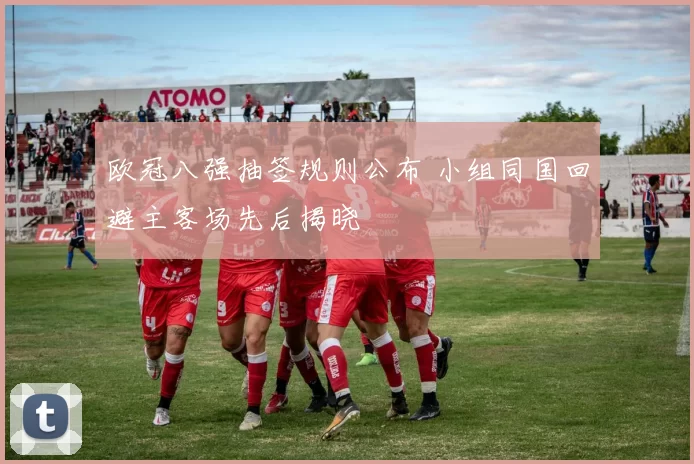 欧冠八强抽签规则公布 小组同国回避主客场先后揭晓