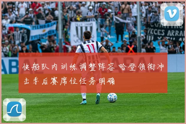 快船队内训练调整阵容 哈登领衔冲击季后赛席位任务明确