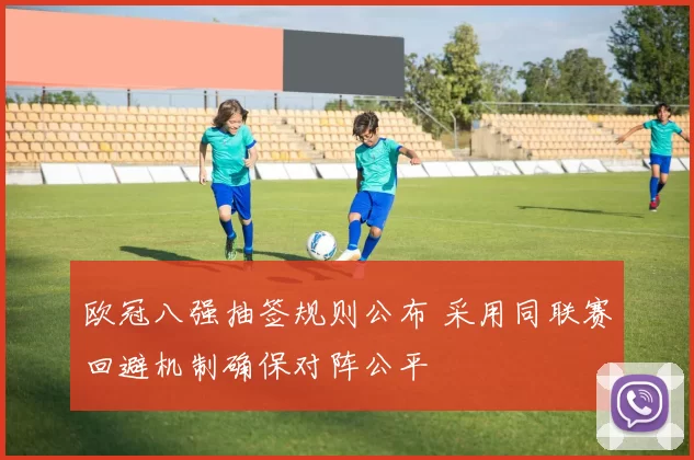 欧冠八强抽签规则公布 采用同联赛回避机制确保对阵公平