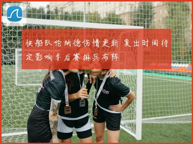 快船队伦纳德伤情更新 复出时间待定影响季后赛排兵布阵