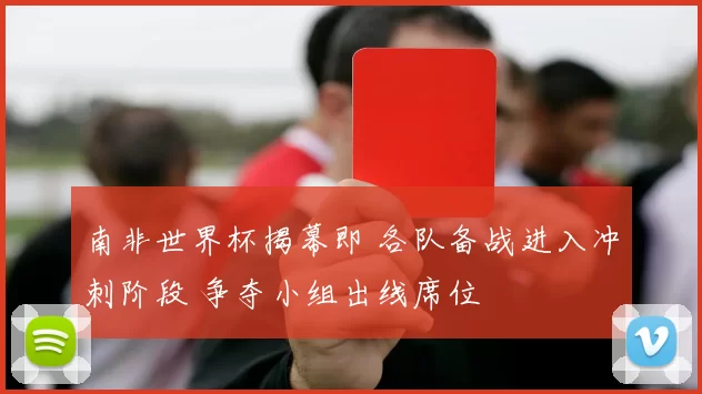 南非世界杯揭幕即 各队备战进入冲刺阶段 争夺小组出线席位