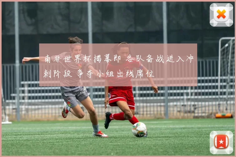 南非世界杯揭幕即 各队备战进入冲刺阶段 争夺小组出线席位