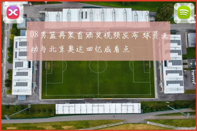 08男篮再聚首颁奖视频发布 球员互动与北京奥运回忆成看点