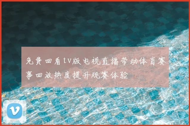 免费回看tv版电视直播带动体育赛事回放热度提升观赛体验