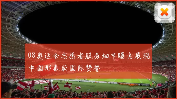 08奥运会志愿者服务细节曝光展现中国形象获国际赞誉