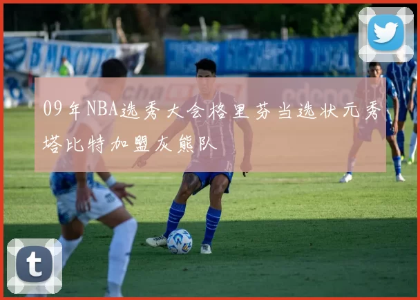 09年NBA选秀大会格里芬当选状元秀塔比特加盟灰熊队