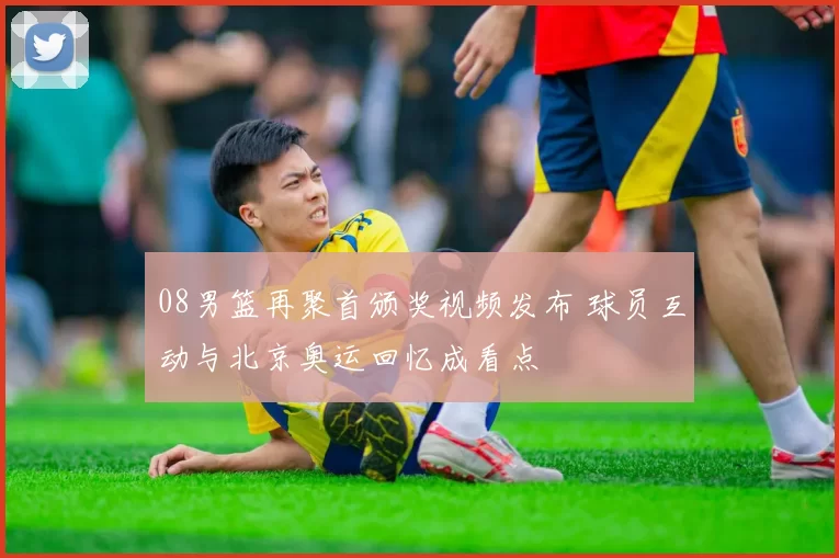 08男篮再聚首颁奖视频发布 球员互动与北京奥运回忆成看点