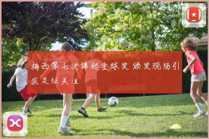 梅西第七次捧起金球奖 颁奖现场引发足坛关注