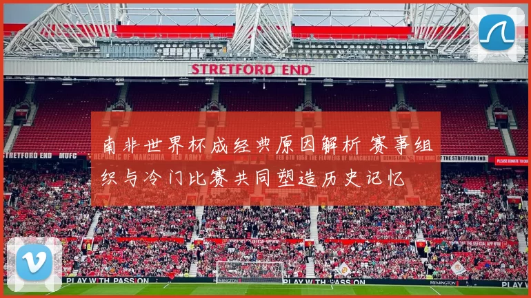 南非世界杯成经典原因解析 赛事组织与冷门比赛共同塑造历史记忆