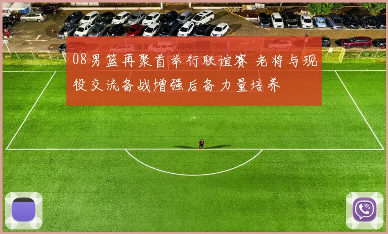 08男篮再聚首举行联谊赛 老将与现役交流备战增强后备力量培养