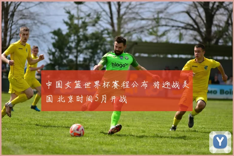 中国女篮世界杯赛程公布 将迎战美国 北京时间5月开战