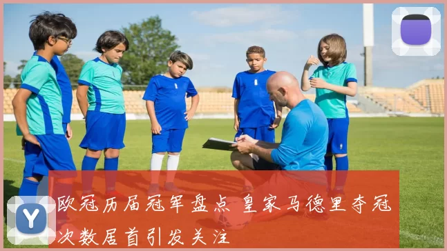 欧冠历届冠军盘点 皇家马德里夺冠次数居首引发关注