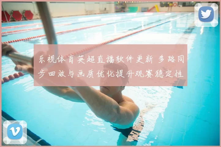 乐视体育英超直播软件更新 多路同步回放与画质优化提升观赛稳定性