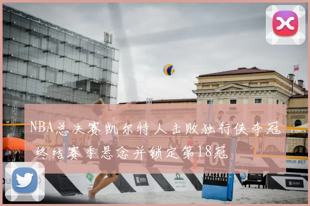 NBA总决赛凯尔特人击败独行侠夺冠 终结赛季悬念并锁定第18冠