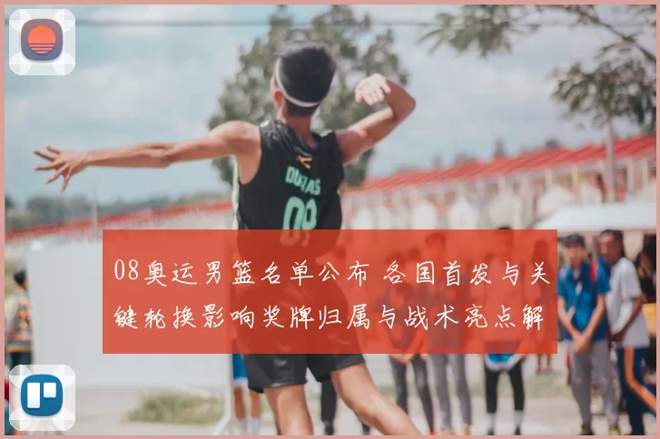 08奥运男篮名单公布 各国首发与关键轮换影响奖牌归属与战术亮点解读