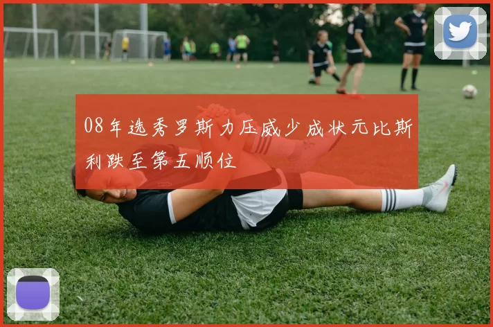 08年选秀罗斯力压威少成状元比斯利跌至第五顺位