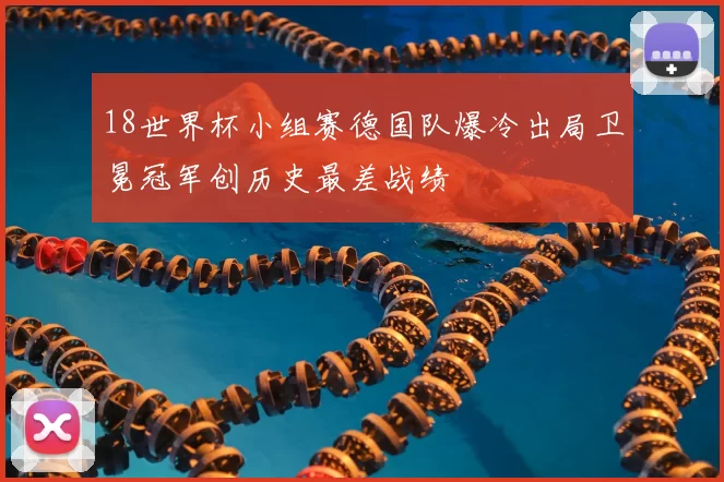 18世界杯小组赛德国队爆冷出局卫冕冠军创历史最差战绩