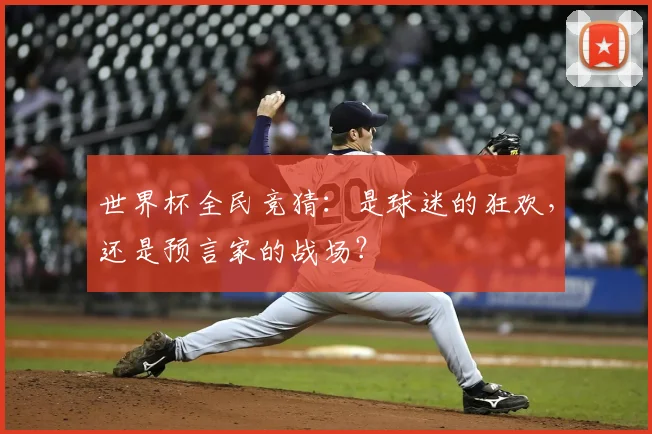 世界杯全民竞猜:是球迷的狂欢,还是预言家的战场?