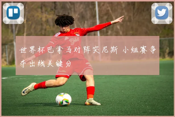 世界杯巴拿马对阵突尼斯 小组赛争夺出线关键分